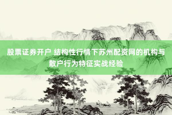 股票证券开户 结构性行情下苏州配资网的机构与散户行为特征实战经验