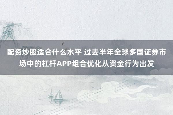 配资炒股适合什么水平 过去半年全球多国证券市场中的杠杆APP组合优化从资金行为出发