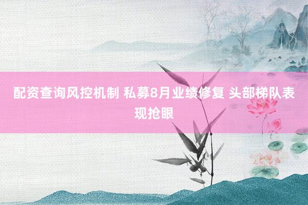 配资查询风控机制 私募8月业绩修复 头部梯队表现抢眼