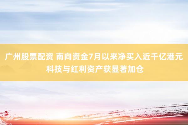 广州股票配资 南向资金7月以来净买入近千亿港元 科技与红利资产获显著加仓