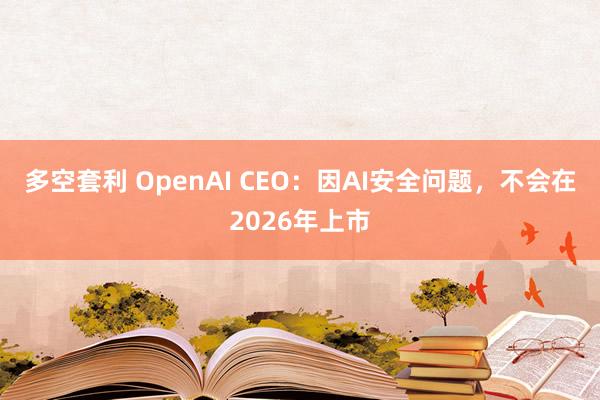 多空套利 OpenAI CEO：因AI安全问题，不会在2026年上市