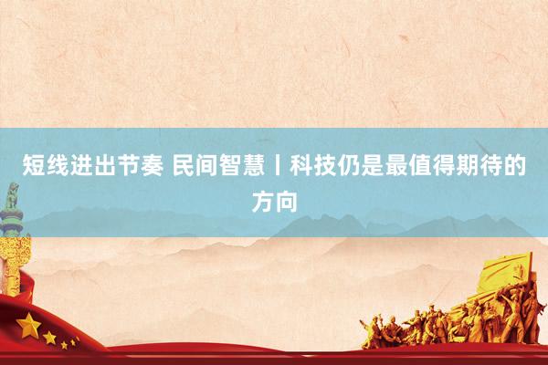 短线进出节奏 民间智慧丨科技仍是最值得期待的方向