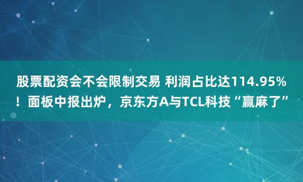 股票配资会不会限制交易 利润占比达114.95%！面板中报出炉，京东方A与TCL科技“赢麻了”