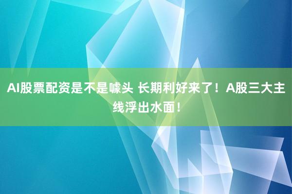 AI股票配资是不是噱头 长期利好来了！A股三大主线浮出水面！