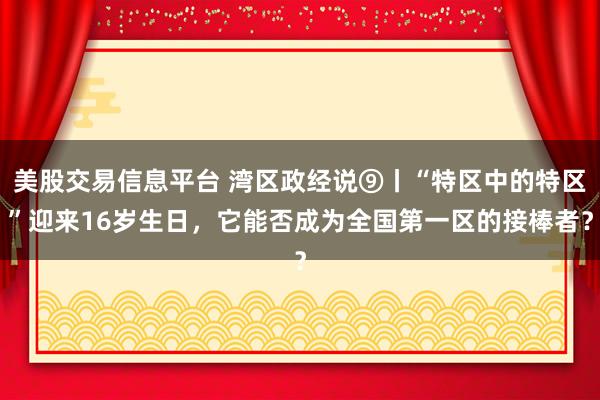 美股交易信息平台 湾区政经说⑨丨“特区中的特区”迎来16岁生日，它能否成为全国第一区的接棒者？