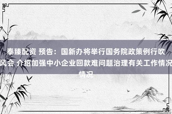 泰臻配资 预告：国新办将举行国务院政策例行吹风会 介绍加强中小企业回款难问题治理有关工作情况