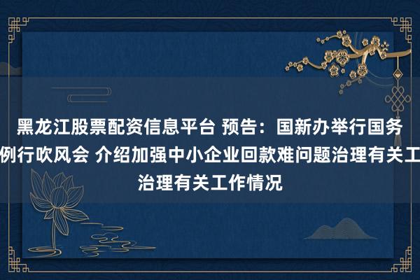 黑龙江股票配资信息平台 预告：国新办举行国务院政策例行吹风会 介绍加强中小企业回款难问题治理有关工作情况