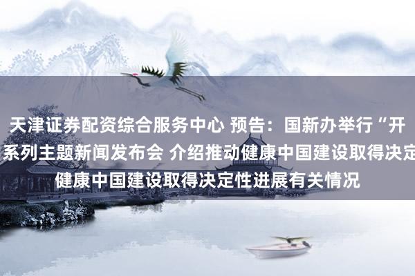 天津证券配资综合服务中心 预告：国新办举行“开局起步‘十五五’”系列主题新闻发布会 介绍推动健康中国建设取得决定性进展有关情况