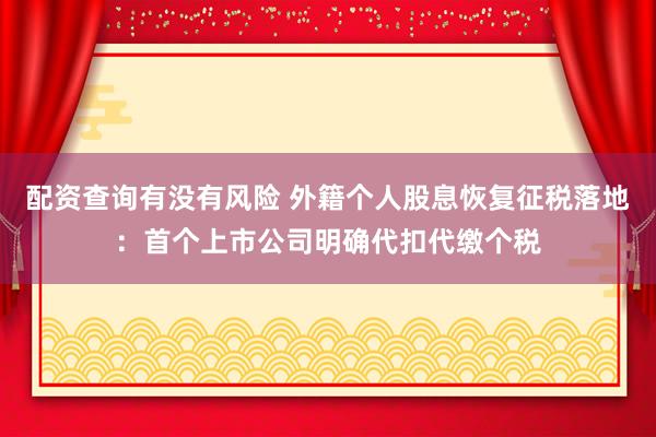 配资查询有没有风险 外籍个人股息恢复征税落地：首个上市公司明确代扣代缴个税