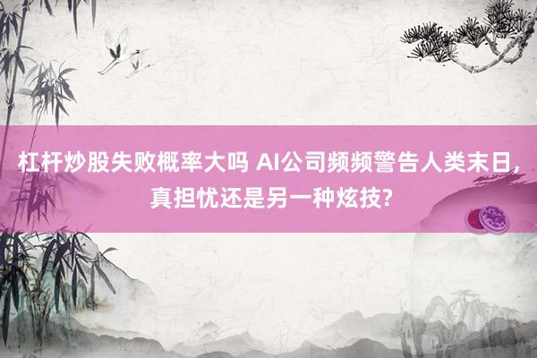 杠杆炒股失败概率大吗 AI公司频频警告人类末日, 真担忧还是另一种炫技?