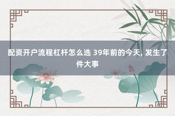 配资开户流程杠杆怎么选 39年前的今天, 发生了件大事
