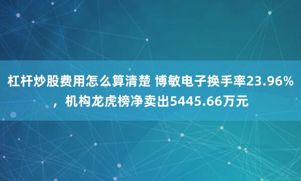 杠杆炒股费用怎么算清楚 博敏电子换手率23.96%，机构龙虎榜净卖出5445.66万元