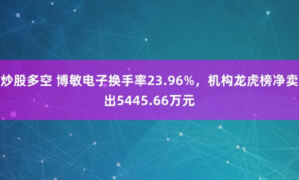 炒股多空 博敏电子换手率23.96%，机构龙虎榜净卖出5445.66万元