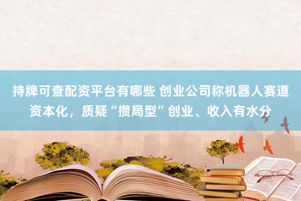 持牌可查配资平台有哪些 创业公司称机器人赛道资本化，质疑“攒局型”创业、收入有水分