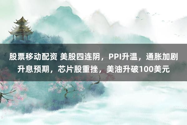 股票移动配资 美股四连阴，PPI升温，通胀加剧升息预期，芯片股重挫，美油升破100美元