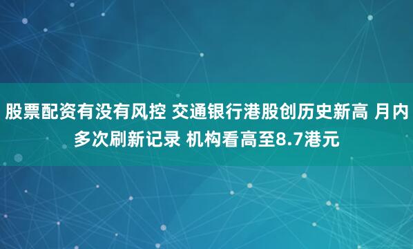 股票配资有没有风控 交通银行港股创历史新高 月内多次刷新记录 机构看高至8.7港元