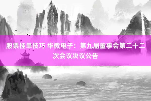 股票挂单技巧 华微电子：第九届董事会第二十二次会议决议公告