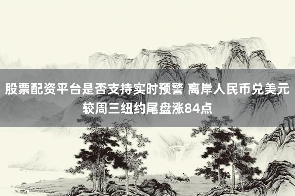 股票配资平台是否支持实时预警 离岸人民币兑美元较周三纽约尾盘涨84点