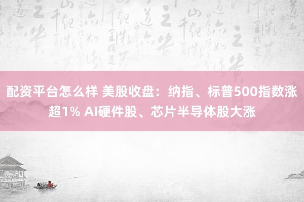 配资平台怎么样 美股收盘：纳指、标普500指数涨超1% AI硬件股、芯片半导体股大涨