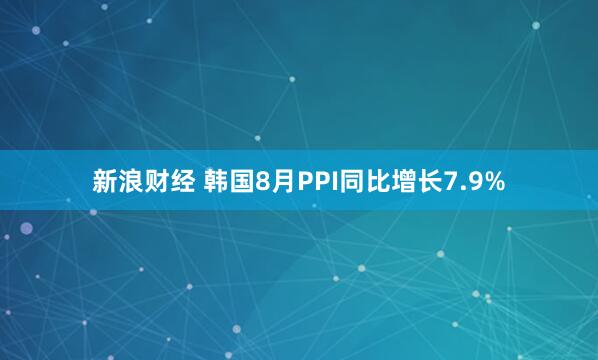新浪财经 韩国8月PPI同比增长7.9%