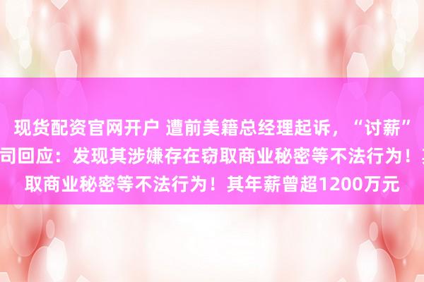 现货配资官网开户 遭前美籍总经理起诉，“讨薪”超4800万元，A股公司回应：发现其涉嫌存在窃取商业秘密等不法行为！其年薪曾超1200万元
