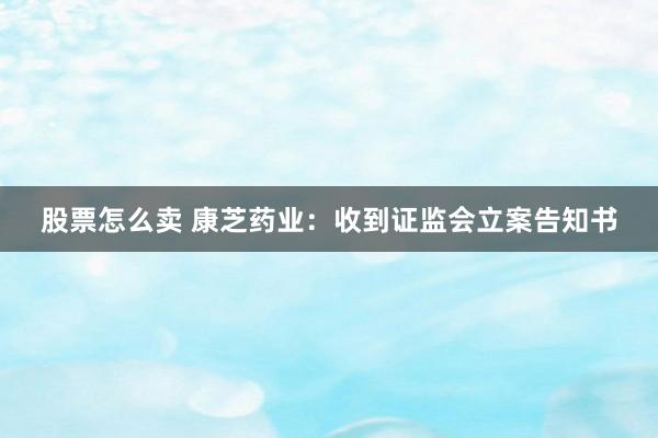 股票怎么卖 康芝药业：收到证监会立案告知书