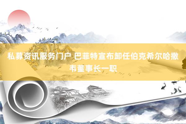 私募资讯服务门户 巴菲特宣布卸任伯克希尔哈撒韦董事长一职