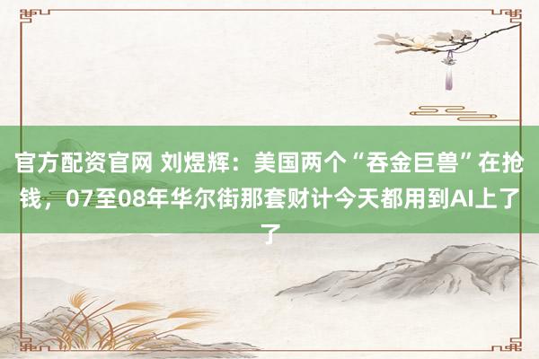 官方配资官网 刘煜辉：美国两个“吞金巨兽”在抢钱，07至08年华尔街那套财计今天都用到AI上了