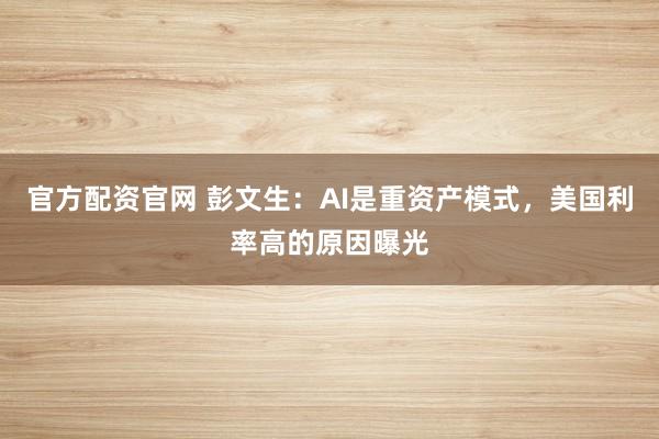 官方配资官网 彭文生：AI是重资产模式，美国利率高的原因曝光