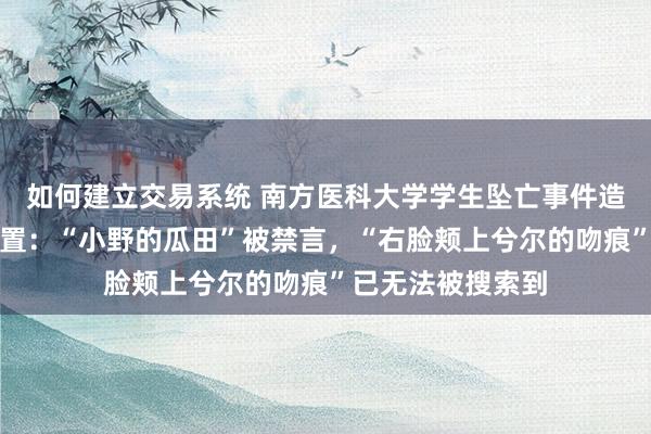 如何建立交易系统 南方医科大学学生坠亡事件造谣微博账号被处置：“小野的瓜田”被禁言，“右脸颊上兮尔的吻痕”已无法被搜索到