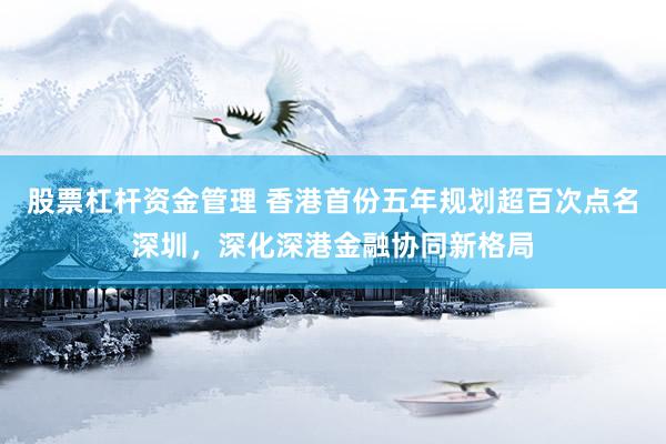 股票杠杆资金管理 香港首份五年规划超百次点名深圳，深化深港金融协同新格局