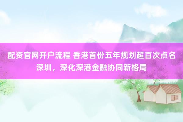 配资官网开户流程 香港首份五年规划超百次点名深圳,深化深港金融协同新格局