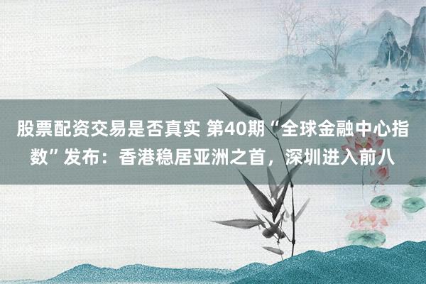 股票配资交易是否真实 第40期“全球金融中心指数”发布：香港稳居亚洲之首，深圳进入前八