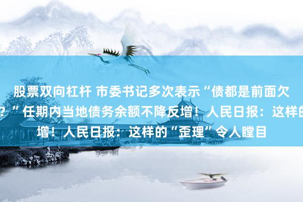 股票双向杠杆 市委书记多次表示“债都是前面欠的，凭什么让我还？”任期内当地债务余额不降反增！人民日报：这样的“歪理”令人瞠目