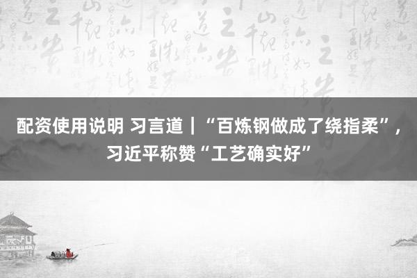配资使用说明 习言道｜“百炼钢做成了绕指柔”，习近平称赞“工艺确实好”