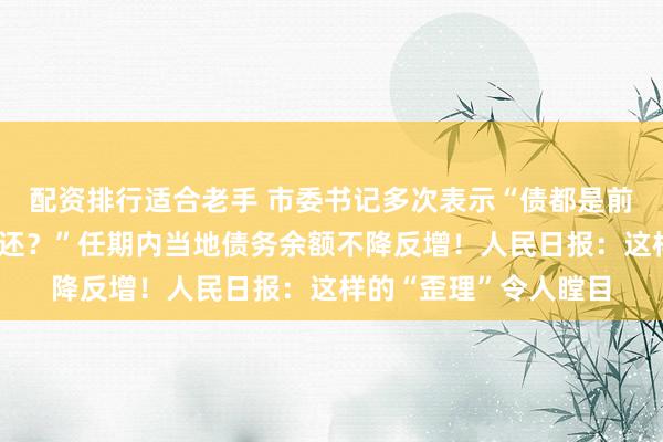 配资排行适合老手 市委书记多次表示“债都是前面欠的，凭什么让我还？”任期内当地债务余额不降反增！人民日报：这样的“歪理”令人瞠目