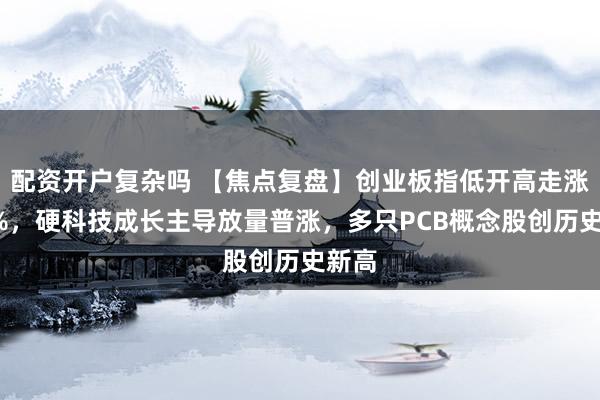 配资开户复杂吗 【焦点复盘】创业板指低开高走涨近2%，硬科技成长主导放量普涨，多只PCB概念股创历史新高