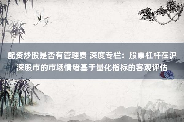 配资炒股是否有管理费 深度专栏：股票杠杆在沪深股市的市场情绪基于量化指标的客观评估