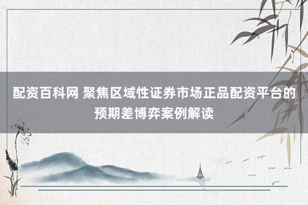 配资百科网 聚焦区域性证券市场正品配资平台的预期差博弈案例解读