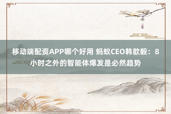 移动端配资APP哪个好用 蚂蚁CEO韩歆毅：8小时之外的智能体爆发是必然趋势