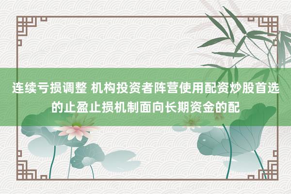 连续亏损调整 机构投资者阵营使用配资炒股首选的止盈止损机制面向长期资金的配