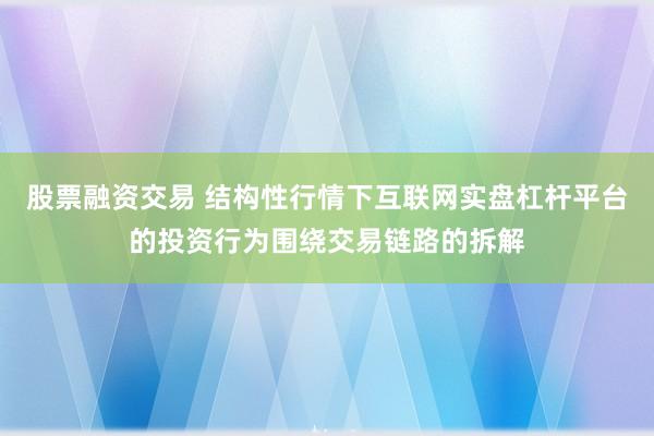 股票融资交易 结构性行情下互联网实盘杠杆平台的投资行为围绕交易链路的拆解