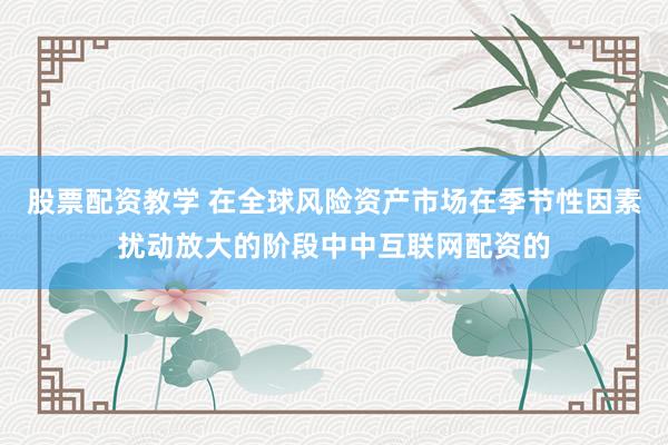 股票配资教学 在全球风险资产市场在季节性因素扰动放大的阶段中中互联网配资的