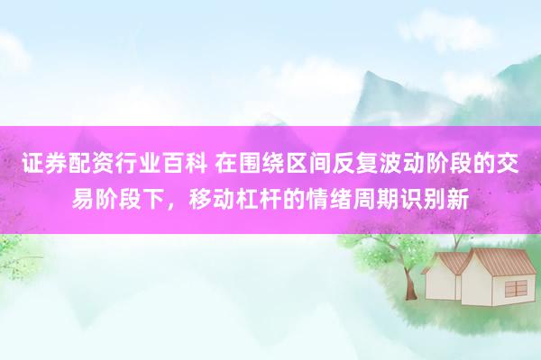 证券配资行业百科 在围绕区间反复波动阶段的交易阶段下，移动杠杆的情绪周期识别新