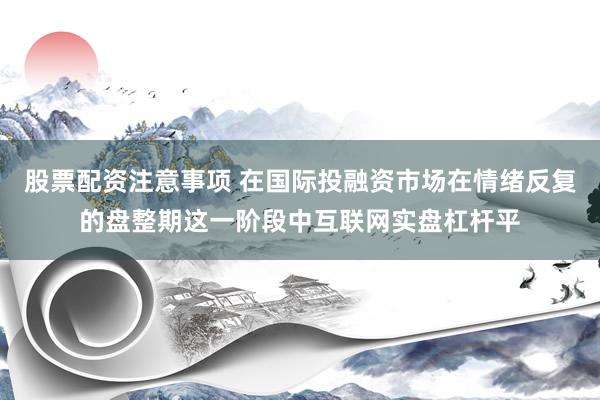 股票配资注意事项 在国际投融资市场在情绪反复的盘整期这一阶段中互联网实盘杠杆平