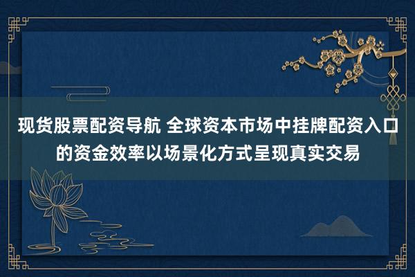 现货股票配资导航 全球资本市场中挂牌配资入口的资金效率以场景化方式呈现真实交易