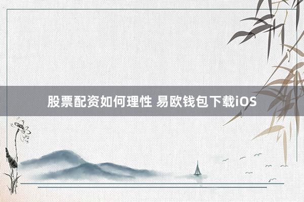 股票配资如何理性 易欧钱包下载iOS