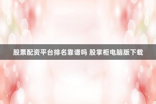 股票配资平台排名靠谱吗 股掌柜电脑版下载