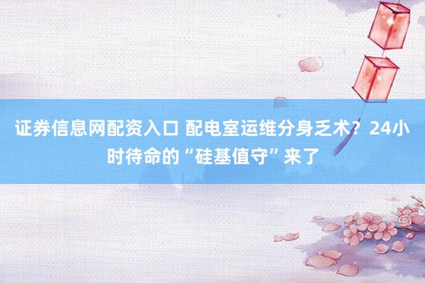 证券信息网配资入口 配电室运维分身乏术？24小时待命的“硅基值守”来了