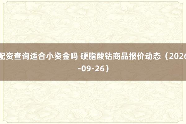 配资查询适合小资金吗 硬脂酸钴商品报价动态（2026-09-26）